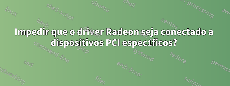 Impedir que o driver Radeon seja conectado a dispositivos PCI específicos?