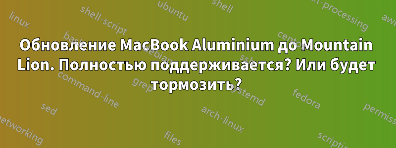 Обновление MacBook Aluminium до Mountain Lion. Полностью поддерживается? Или будет тормозить?