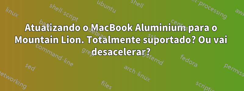 Atualizando o MacBook Aluminium para o Mountain Lion. Totalmente suportado? Ou vai desacelerar?