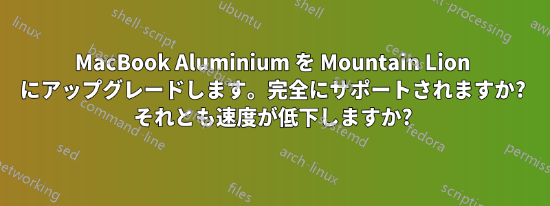 MacBook Aluminium を Mountain Lion にアップグレードします。完全にサポートされますか? それとも速度が低下しますか?