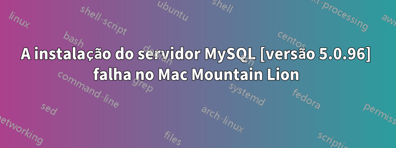 A instalação do servidor MySQL [versão 5.0.96] falha no Mac Mountain Lion