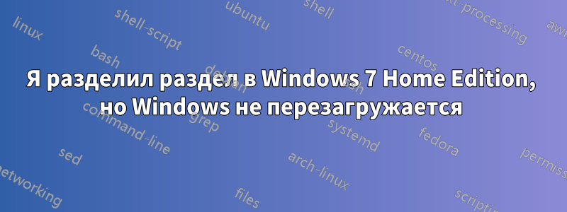 Я разделил раздел в Windows 7 Home Edition, но Windows не перезагружается