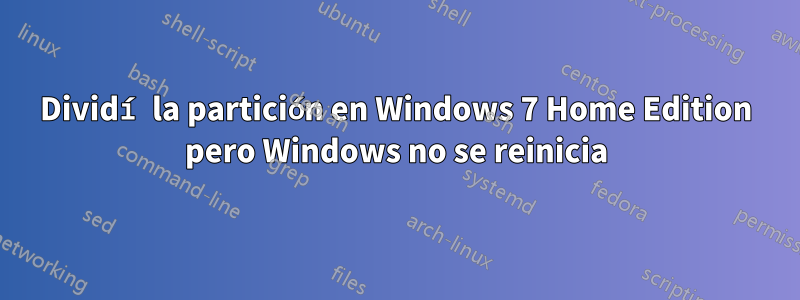 Dividí la partición en Windows 7 Home Edition pero Windows no se reinicia