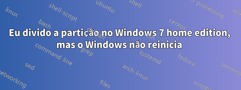 Eu divido a partição no Windows 7 home edition, mas o Windows não reinicia