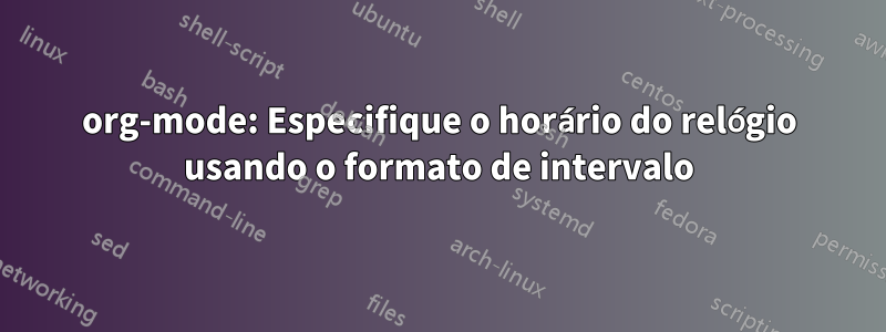 org-mode: Especifique o horário do relógio usando o formato de intervalo