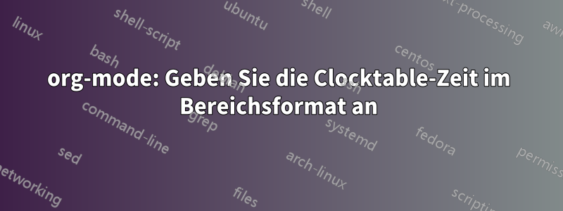 org-mode: Geben Sie die Clocktable-Zeit im Bereichsformat an