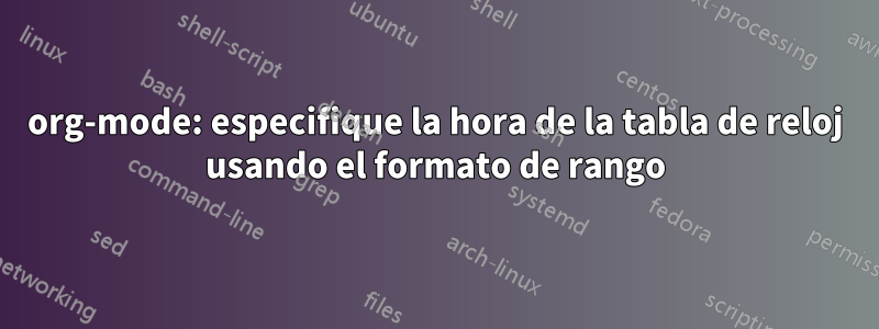 org-mode: especifique la hora de la tabla de reloj usando el formato de rango