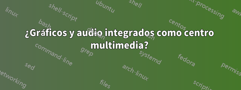 ¿Gráficos y audio integrados como centro multimedia?