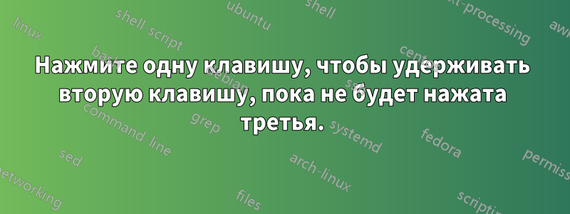 Нажмите одну клавишу, чтобы удерживать вторую клавишу, пока не будет нажата третья.