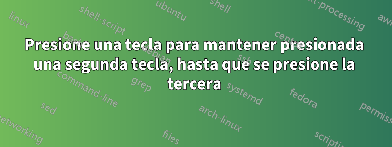 Presione una tecla para mantener presionada una segunda tecla, hasta que se presione la tercera