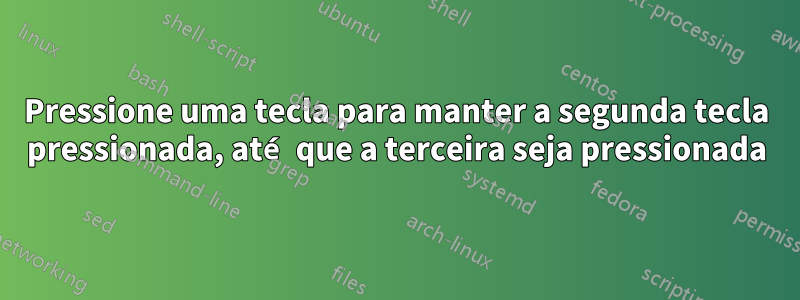 Pressione uma tecla para manter a segunda tecla pressionada, até que a terceira seja pressionada