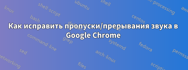 Как исправить пропуски/прерывания звука в Google Chrome