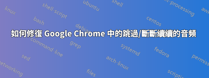 如何修復 Google Chrome 中的跳過/斷斷續續的音頻