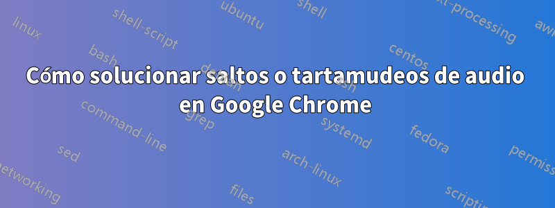 Cómo solucionar saltos o tartamudeos de audio en Google Chrome