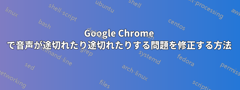 Google Chrome で音声が途切れたり途切れたりする問題を修正する方法