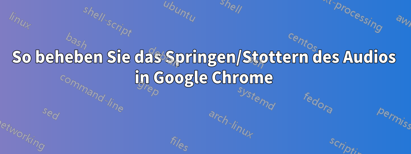 So beheben Sie das Springen/Stottern des Audios in Google Chrome