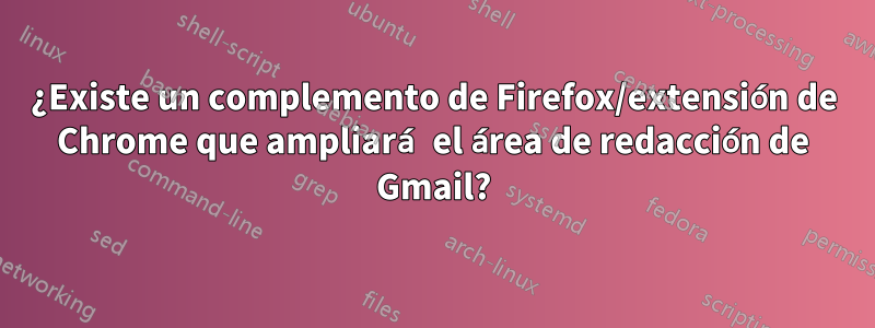 ¿Existe un complemento de Firefox/extensión de Chrome que ampliará el área de redacción de Gmail?