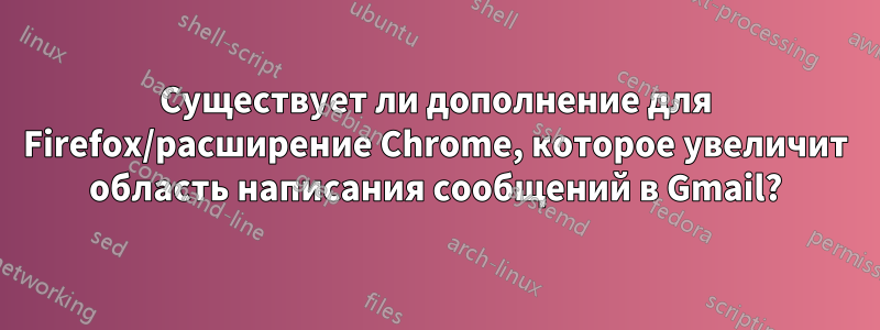 Существует ли дополнение для Firefox/расширение Chrome, которое увеличит область написания сообщений в Gmail?