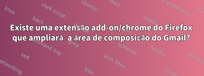 Existe uma extensão add-on/chrome do Firefox que ampliará a área de composição do Gmail?