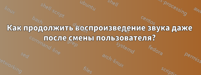 Как продолжить воспроизведение звука даже после смены пользователя?