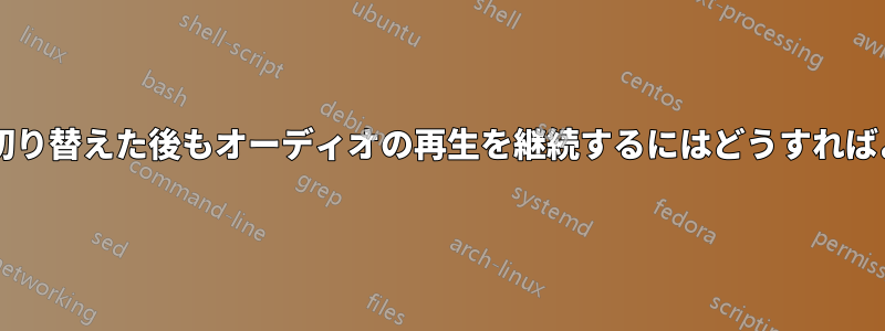 ユーザーを切り替えた後もオーディオの再生を継続するにはどうすればよいですか?