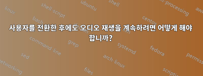 사용자를 전환한 후에도 오디오 재생을 계속하려면 어떻게 해야 합니까?