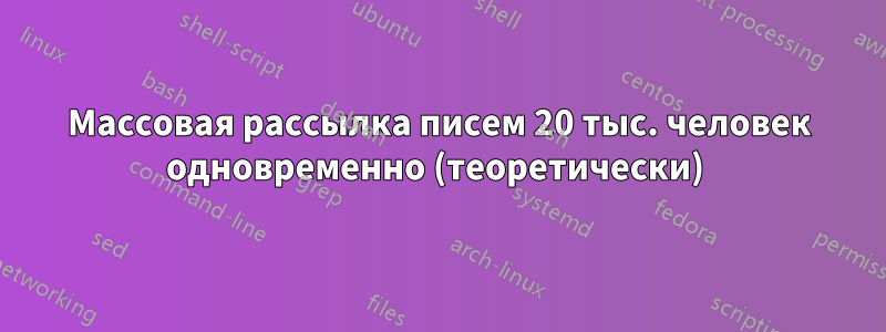 Массовая рассылка писем 20 тыс. человек одновременно (теоретически) 