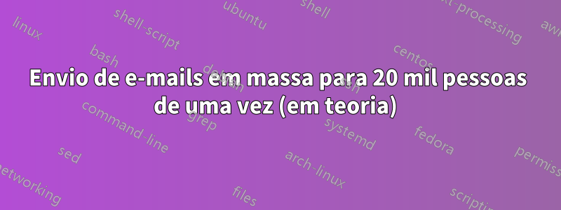 Envio de e-mails em massa para 20 mil pessoas de uma vez (em teoria) 