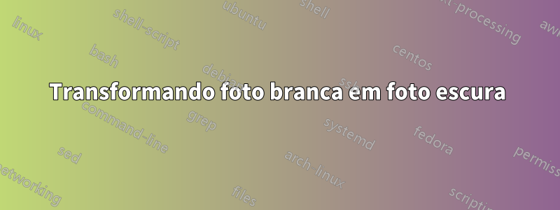 Transformando foto branca em foto escura