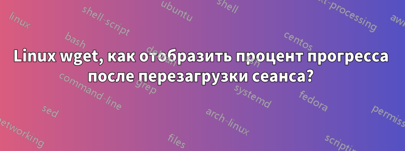 Linux wget, как отобразить процент прогресса после перезагрузки сеанса?