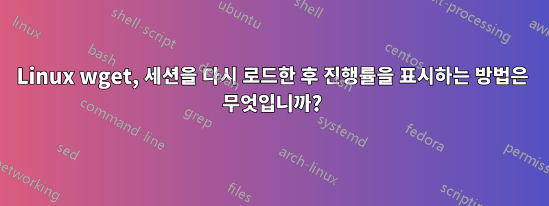 Linux wget, 세션을 다시 로드한 후 진행률을 표시하는 방법은 무엇입니까?