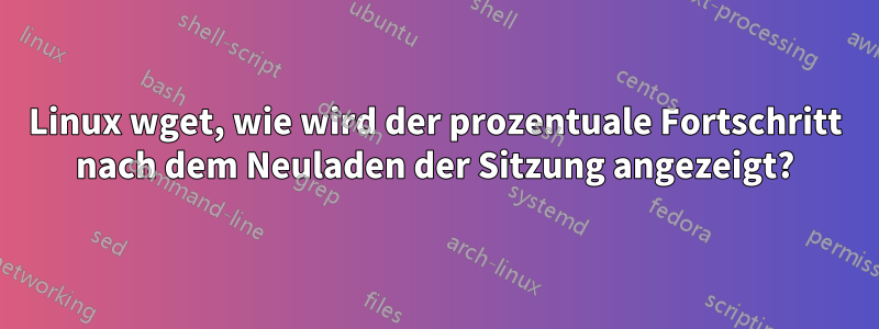 Linux wget, wie wird der prozentuale Fortschritt nach dem Neuladen der Sitzung angezeigt?