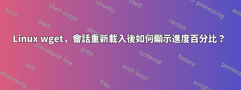 Linux wget，會話重新載入後如何顯示進度百分比？