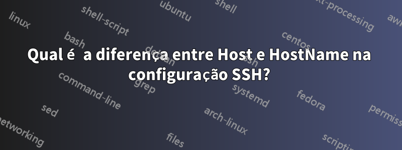 Qual é a diferença entre Host e HostName na configuração SSH?