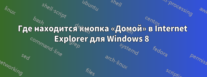 Где находится кнопка «Домой» в Internet Explorer для Windows 8 