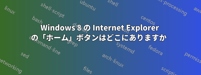 Windows 8 の Internet Explorer の「ホーム」ボタンはどこにありますか 