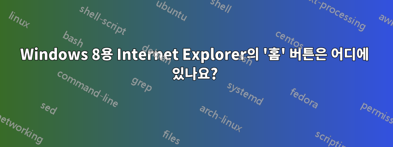 Windows 8용 Internet Explorer의 '홈' 버튼은 어디에 있나요?