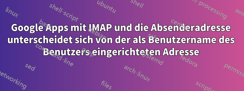 Google Apps mit IMAP und die Absenderadresse unterscheidet sich von der als Benutzername des Benutzers eingerichteten Adresse