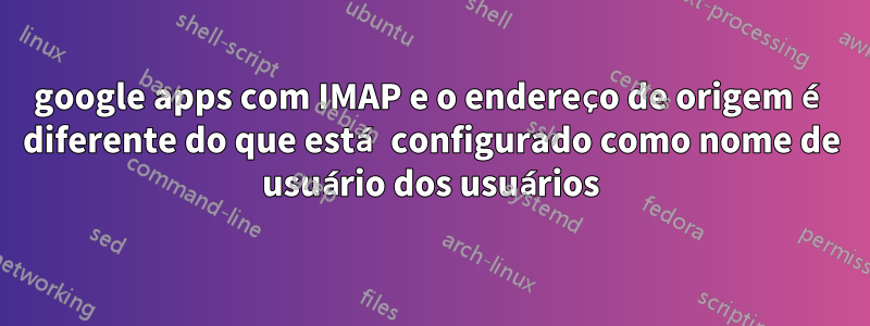 google apps com IMAP e o endereço de origem é diferente do que está configurado como nome de usuário dos usuários