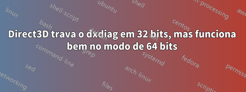 Direct3D trava o dxdiag em 32 bits, mas funciona bem no modo de 64 bits