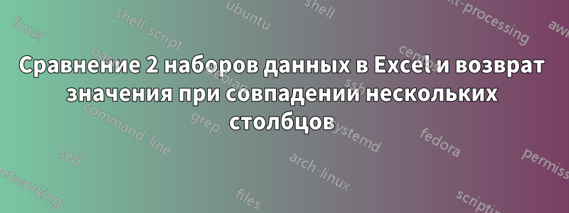 Сравнение 2 наборов данных в Excel и возврат значения при совпадении нескольких столбцов