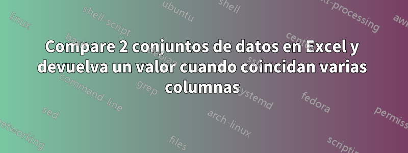 Compare 2 conjuntos de datos en Excel y devuelva un valor cuando coincidan varias columnas