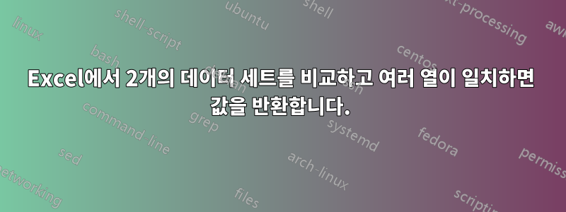 Excel에서 2개의 데이터 세트를 비교하고 여러 열이 일치하면 값을 반환합니다.