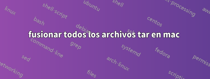 fusionar todos los archivos tar en mac