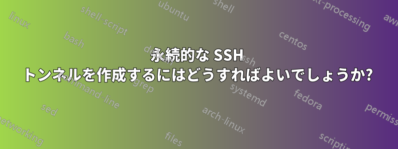 永続的な SSH トンネルを作成するにはどうすればよいでしょうか?