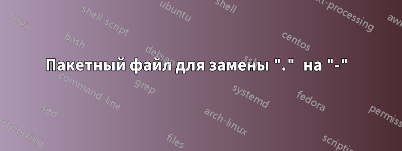 Пакетный файл для замены "." на "-"