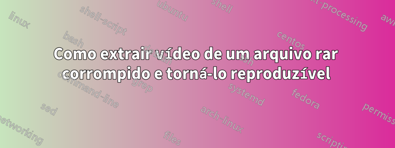 Como extrair vídeo de um arquivo rar corrompido e torná-lo reproduzível