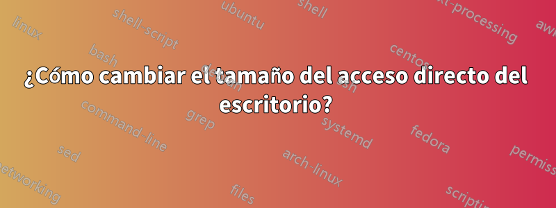 ¿Cómo cambiar el tamaño del acceso directo del escritorio?