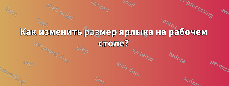 Как изменить размер ярлыка на рабочем столе?