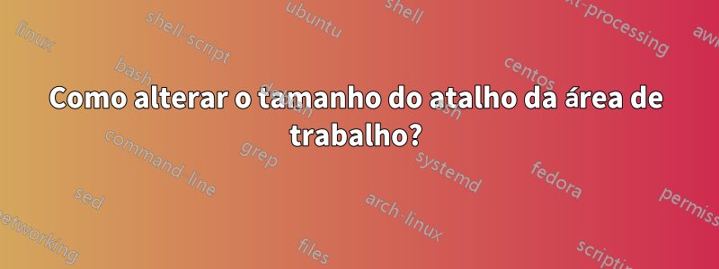 Como alterar o tamanho do atalho da área de trabalho?